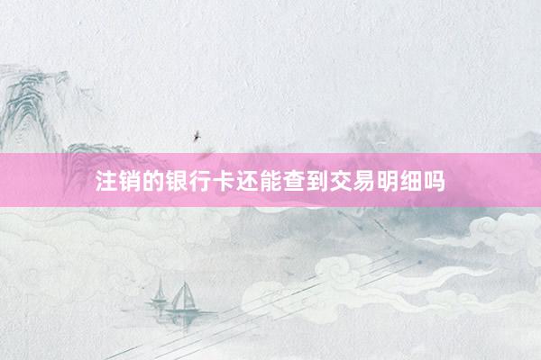 注销的银行卡还能查到交易明细吗