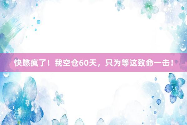 快憋疯了！我空仓60天，只为等这致命一击！