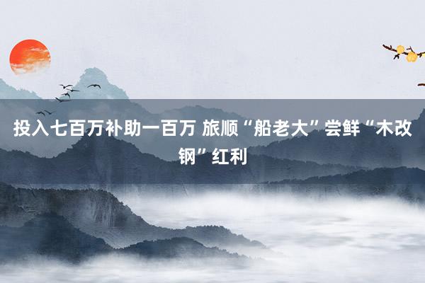 投入七百万补助一百万 旅顺“船老大”尝鲜“木改钢”红利