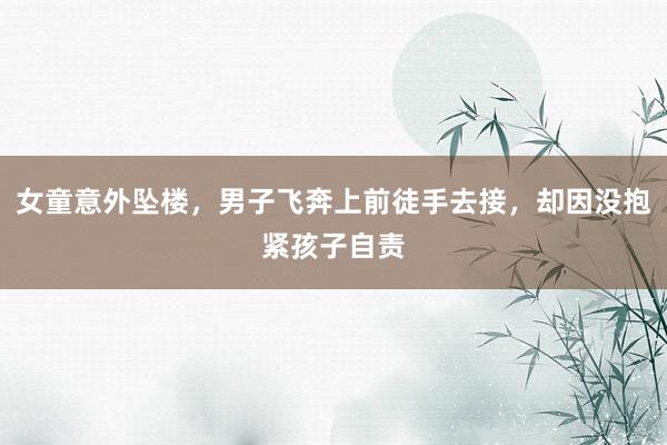 女童意外坠楼，男子飞奔上前徒手去接，却因没抱紧孩子自责
