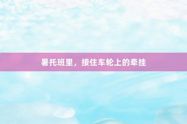 暑托班里，接住车轮上的牵挂