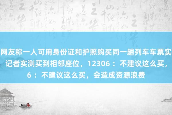 网友称一人可用身份证和护照购买同一趟列车车票实现“一人两座”，记者实测买到相邻座位，12306 ：不建议这么买，会造成资源浪费