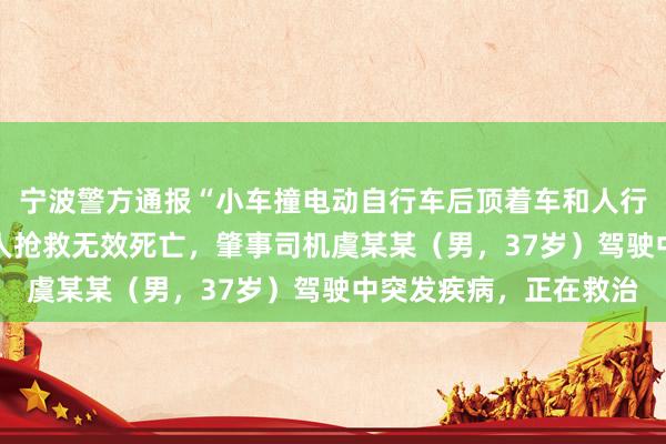 宁波警方通报“小车撞电动自行车后顶着车和人行驶”：致5人受伤，1人抢救无效死亡，肇事司机虞某某（男，37岁）驾驶中突发疾病，正在救治