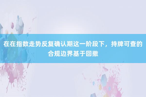 在在指数走势反复确认期这一阶段下，持牌可查的合规边界基于回撤