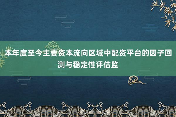 本年度至今主要资本流向区域中配资平台的因子回测与稳定性评估监