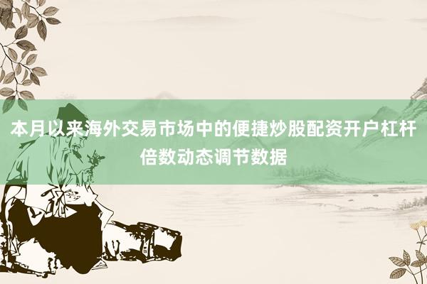 本月以来海外交易市场中的便捷炒股配资开户杠杆倍数动态调节数据