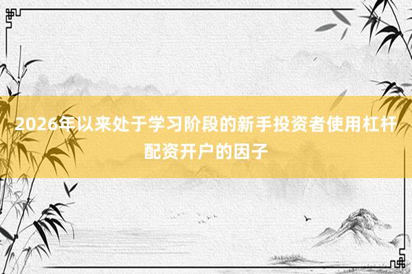 2026年以来处于学习阶段的新手投资者使用杠杆配资开户的因子