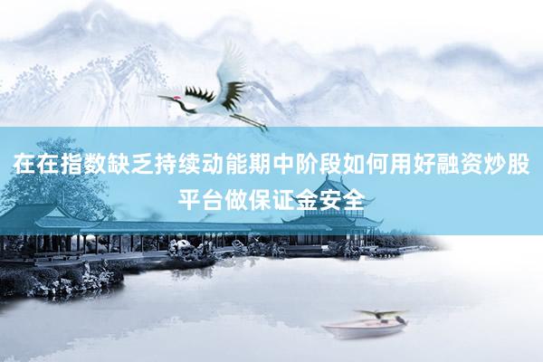 在在指数缺乏持续动能期中阶段如何用好融资炒股平台做保证金安全