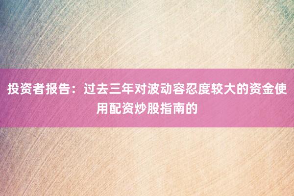 投资者报告：过去三年对波动容忍度较大的资金使用配资炒股指南的