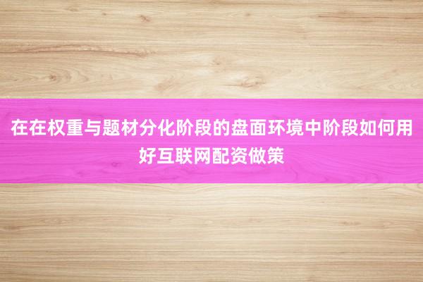 在在权重与题材分化阶段的盘面环境中阶段如何用好互联网配资做策