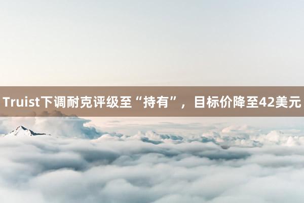 Truist下调耐克评级至“持有”，目标价降至42美元