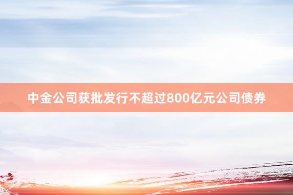 中金公司获批发行不超过800亿元公司债券
