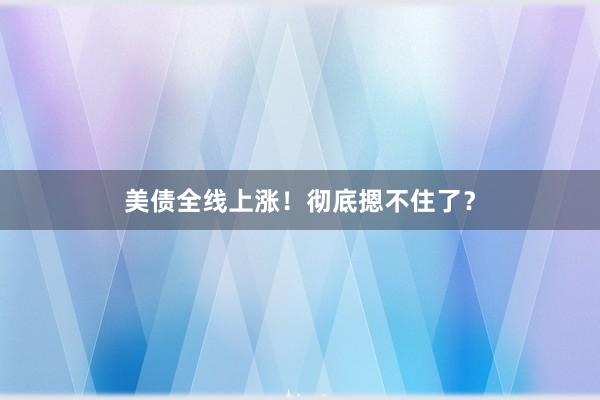 美债全线上涨！彻底摁不住了？