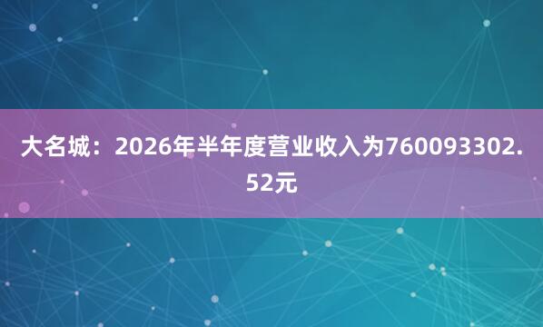 大名城：2026年半年度营业收入为760093302.52元