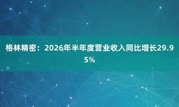 格林精密：2026年半年度营业收入同比增长29.95%