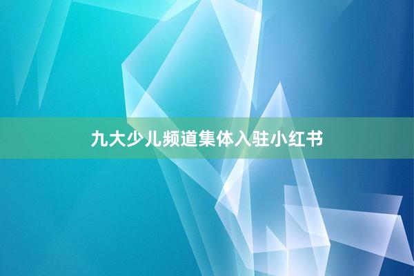 九大少儿频道集体入驻小红书
