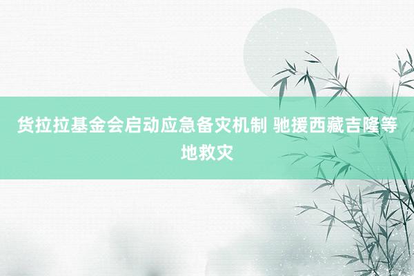 货拉拉基金会启动应急备灾机制 驰援西藏吉隆等地救灾
