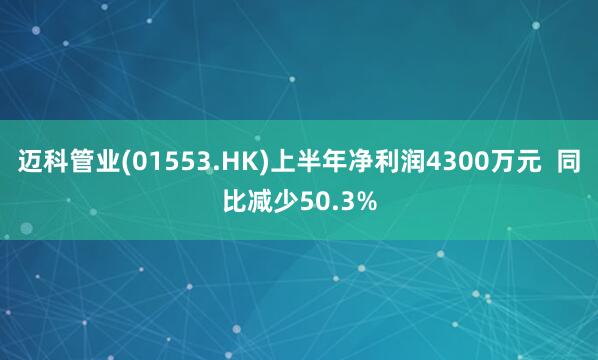 迈科管业(01553.HK)上半年净利润4300万元  同比减少50.3%