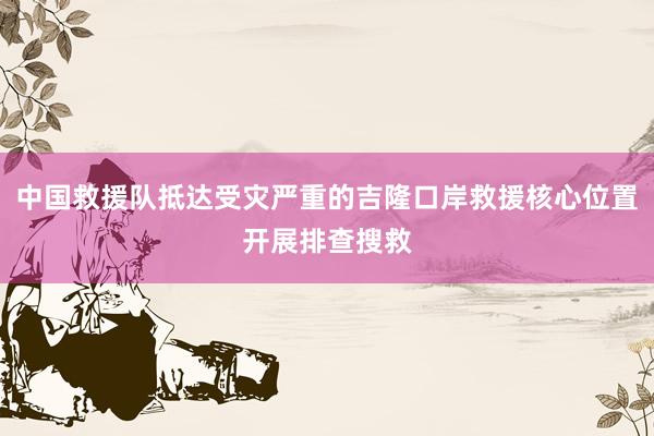 中国救援队抵达受灾严重的吉隆口岸救援核心位置开展排查搜救