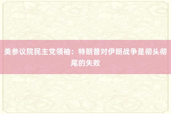 美参议院民主党领袖：特朗普对伊朗战争是彻头彻尾的失败