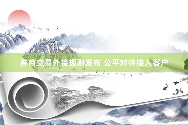 券商交易外接规则发布 公平对待接入客户