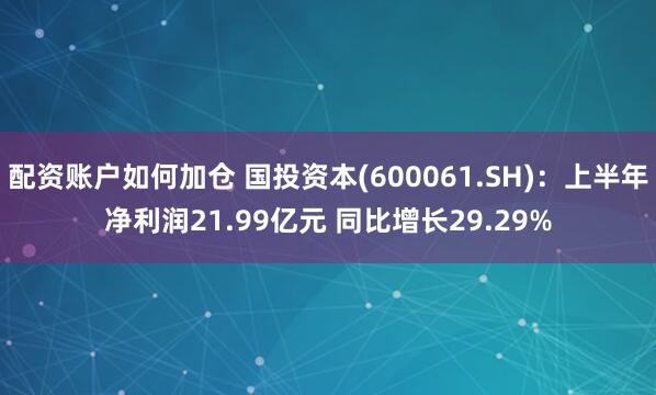 配资账户如何加仓 国投资本(600061.SH)：上半年净利润21.99亿元 同比增长29.29%