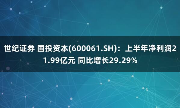 世纪证券 国投资本(600061.SH)：上半年净利润21.99亿元 同比增长29.29%