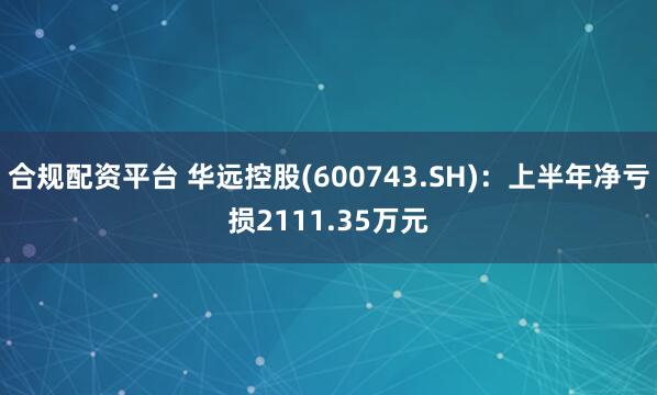 合规配资平台 华远控股(600743.SH)：上半年净亏损2111.35万元