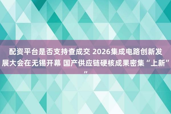 配资平台是否支持查成交 2026集成电路创新发展大会在无锡开幕 国产供应链硬核成果密集“上新”