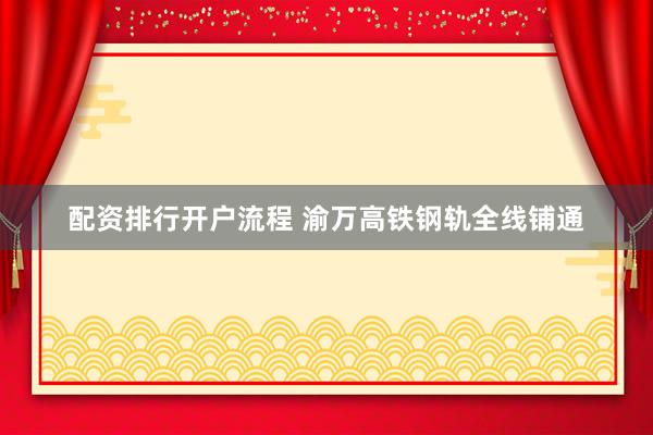 配资排行开户流程 渝万高铁钢轨全线铺通