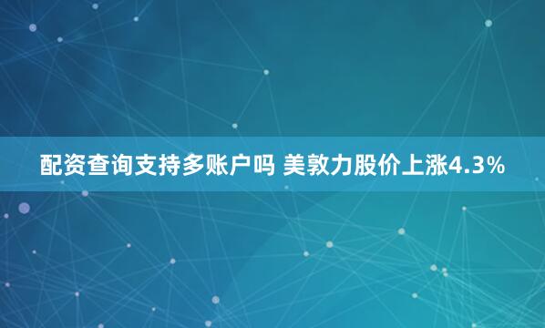 配资查询支持多账户吗 美敦力股价上涨4.3%