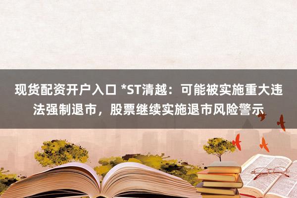 现货配资开户入口 *ST清越：可能被实施重大违法强制退市，股票继续实施退市风险警示