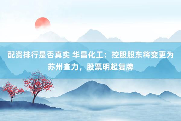 配资排行是否真实 华昌化工：控股股东将变更为苏州宣力，股票明起复牌