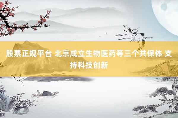 股票正规平台 北京成立生物医药等三个共保体 支持科技创新