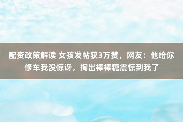 配资政策解读 女孩发帖获3万赞，网友：他给你修车我没惊讶，掏出棒棒糖震惊到我了