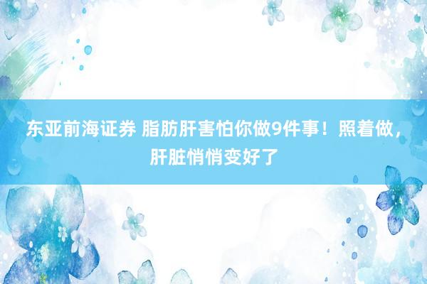 东亚前海证券 脂肪肝害怕你做9件事！照着做，肝脏悄悄变好了