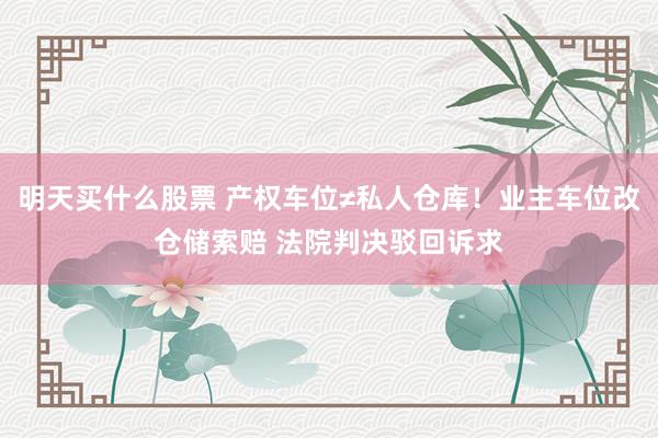 明天买什么股票 产权车位≠私人仓库！业主车位改仓储索赔 法院判决驳回诉求
