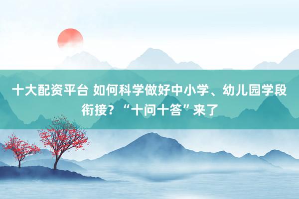 十大配资平台 如何科学做好中小学、幼儿园学段衔接？“十问十答”来了