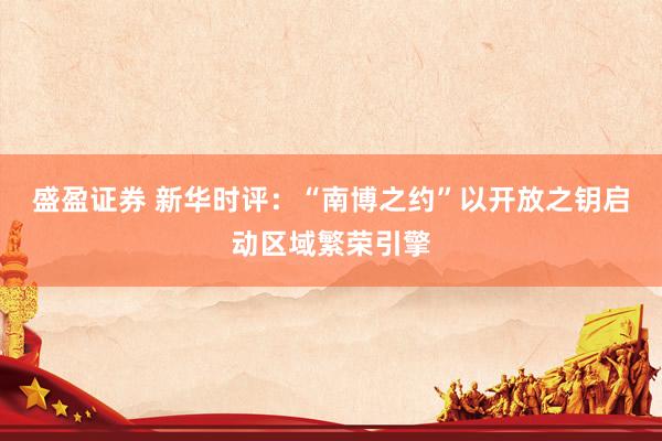 盛盈证券 新华时评：“南博之约”以开放之钥启动区域繁荣引擎