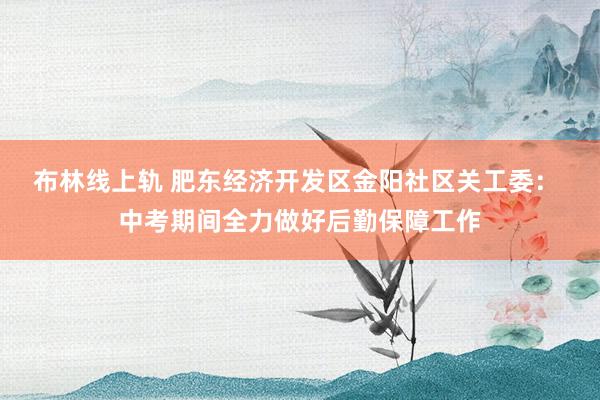 布林线上轨 肥东经济开发区金阳社区关工委： 中考期间全力做好后勤保障工作