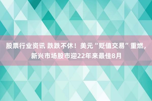 股票行业资讯 跌跌不休！美元“贬值交易”重燃，新兴市场股市迎22年来最佳8月