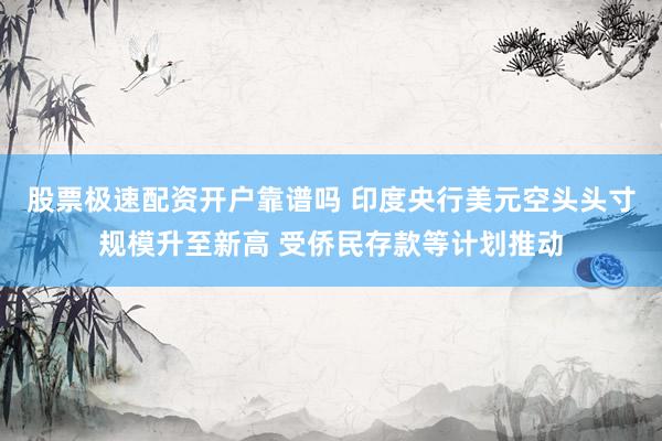 股票极速配资开户靠谱吗 印度央行美元空头头寸规模升至新高 受侨民存款等计划推动
