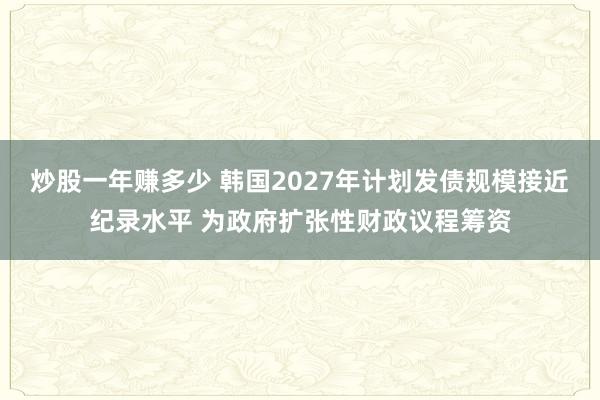 炒股一年赚多少 韩国2027年计划发债规模接近纪录水平 为政府扩张性财政议程筹资