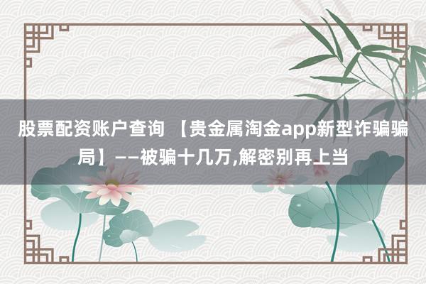 股票配资账户查询 【贵金属淘金app新型诈骗骗局】——被骗十几万,解密别再上当