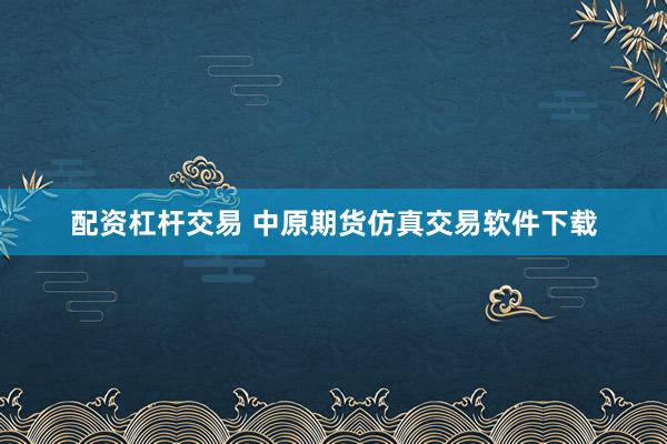配资杠杆交易 中原期货仿真交易软件下载