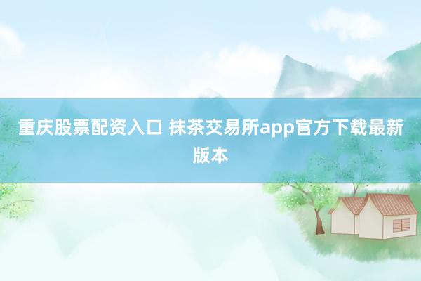 重庆股票配资入口 抹茶交易所app官方下载最新版本