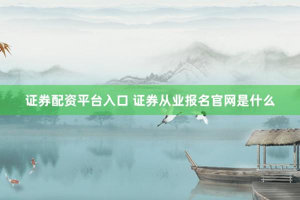 证券配资平台入口 证券从业报名官网是什么