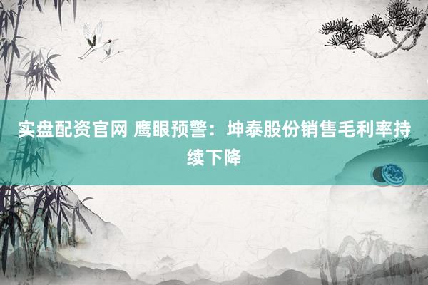 实盘配资官网 鹰眼预警：坤泰股份销售毛利率持续下降