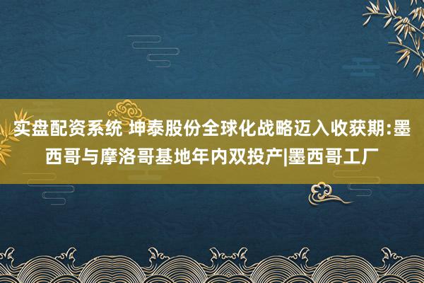 实盘配资系统 坤泰股份全球化战略迈入收获期:墨西哥与摩洛哥基地年内双投产|墨西哥工厂