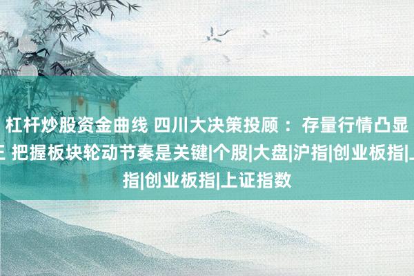 杠杆炒股资金曲线 四川大决策投顾 ：存量行情凸显结构为王 把握板块轮动节奏是关键|个股|大盘|沪指|创业板指|上证指数